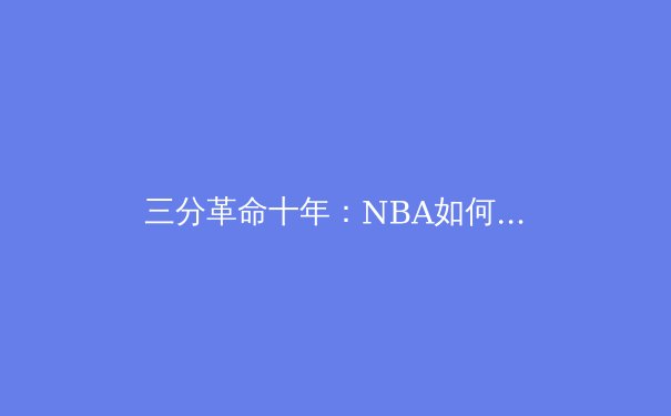 三分革命十年：NBA如何被三分球彻底改变？ - 4